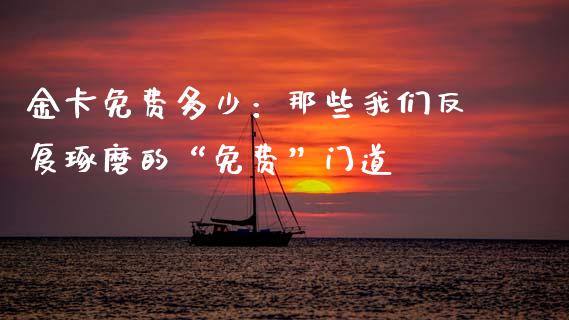 金卡免费多少：那些我们反复琢磨的“免费”门道_https://www.qdlswl.com_期货_第1张