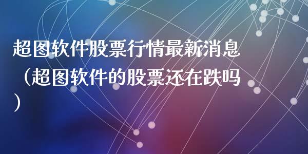 超图软件股票行情最新消息（超图软件的股票还在跌吗）_https://www.qdlswl.com_股票_第1张