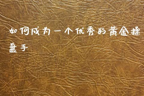 如何成为一个优秀的黄金操盘手_https://www.qdlswl.com_内盘_第1张