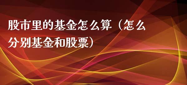 股市里的基金怎么算（怎么分别基金和股票）_https://www.qdlswl.com_基金_第1张