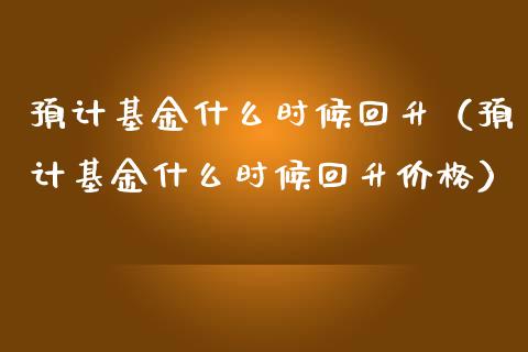 预计基金什么时候回升（预计基金什么时候回升价格）_https://www.qdlswl.com_基金_第1张