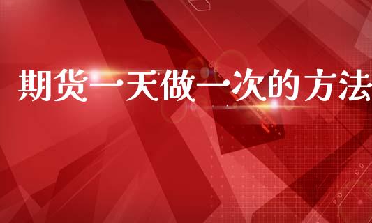 期货一天做一次的方法_https://www.qdlswl.com_股指_第1张