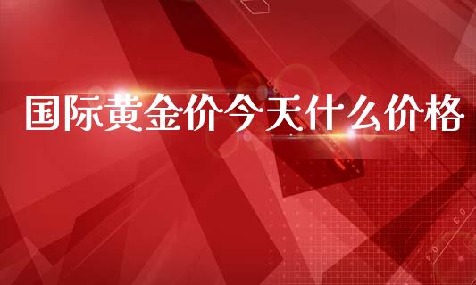 国际黄金价今天什么价格_https://www.qdlswl.com_期货_第1张