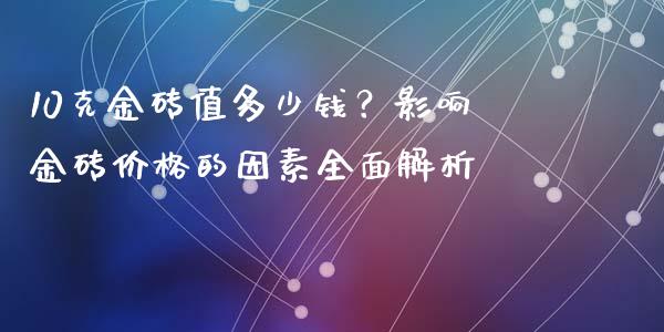 10克金砖值多少钱？影响金砖价格的因素全面解析_https://www.qdlswl.com_直播_第1张
