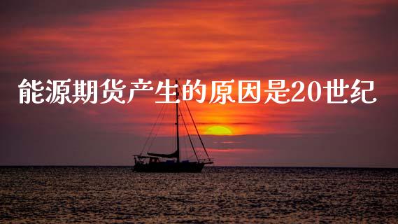 能源期货产生的原因是20世纪_https://www.qdlswl.com_直播_第1张