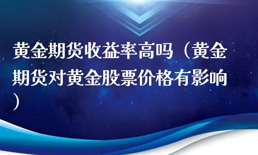 黄金期货收益率高吗（黄金期货对黄金股票价格有影响）_https://www.qdlswl.com_期货_第1张