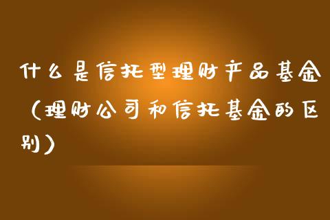 什么是信托型理财产品基金（理财公司和信托基金的区别）_https://www.qdlswl.com_理财_第1张