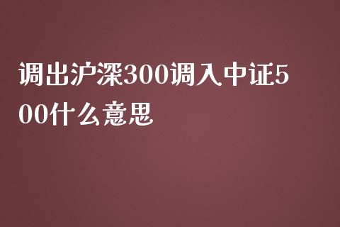 调出沪深300调入中证500什么意思_https://www.qdlswl.com_股指_第1张
