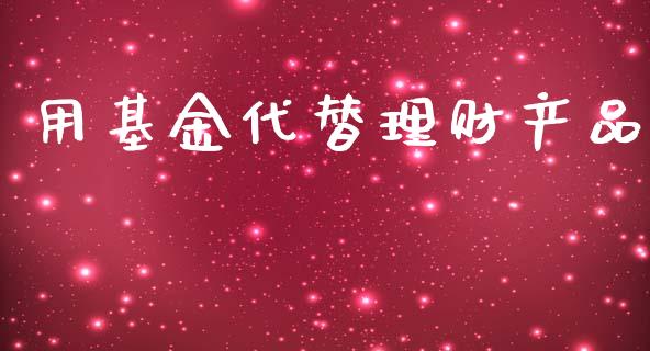 用基金代替理财产品_https://www.qdlswl.com_基金_第1张