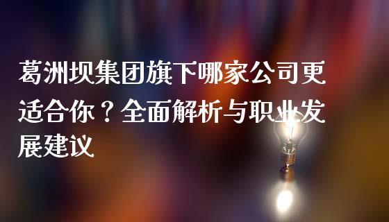 葛洲坝集团旗下哪家公司更适合你？全面解析与职业发展建议_https://www.qdlswl.com_直播_第1张