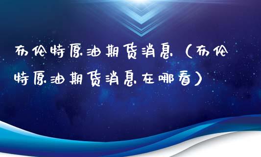 布伦特原油期货消息（布伦特原油期货消息在哪看）_https://www.qdlswl.com_股指_第1张