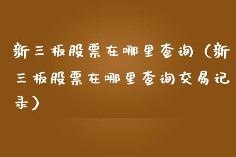 新三板股票在哪里查询（新三板股票在哪里查询交易记录）_https://www.qdlswl.com_股票_第1张