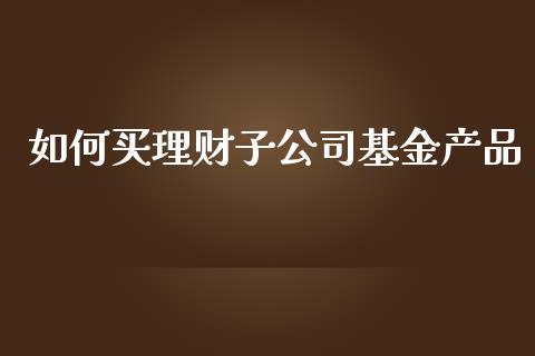 如何买理财子公司基金产品_https://www.qdlswl.com_基金_第1张