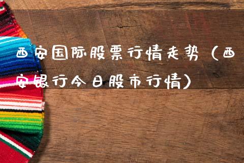 西安国际股票行情走势（西安银行今日股市行情）_https://www.qdlswl.com_股票_第1张