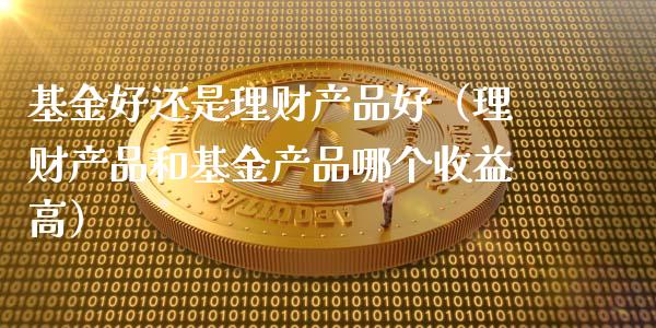基金好还是理财产品好（理财产品和基金产品哪个收益高）_https://www.qdlswl.com_基金_第1张