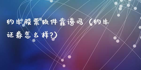 约牛股票软件靠谱吗（约牛证券怎么样?）_https://www.qdlswl.com_外盘_第1张
