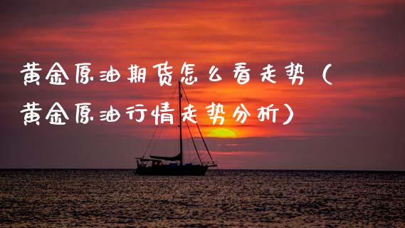 黄金原油期货怎么看走势（黄金原油行情走势分析）_https://www.qdlswl.com_股指_第1张