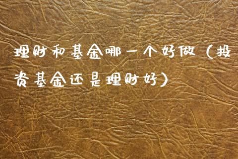 理财和基金哪一个好做（投资基金还是理财好）_https://www.qdlswl.com_理财_第1张