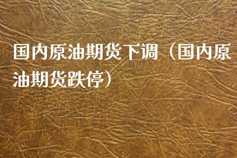 国内原油期货下调（国内原油期货跌停）_https://www.qdlswl.com_期货_第1张