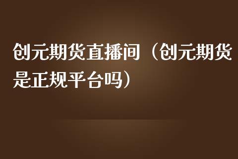 创元期货直播间（创元期货是正规平台吗）_https://www.qdlswl.com_直播_第1张