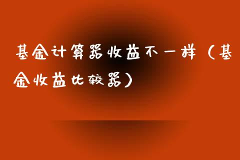 基金计算器收益不一样（基金收益比较器）_https://www.qdlswl.com_理财_第1张