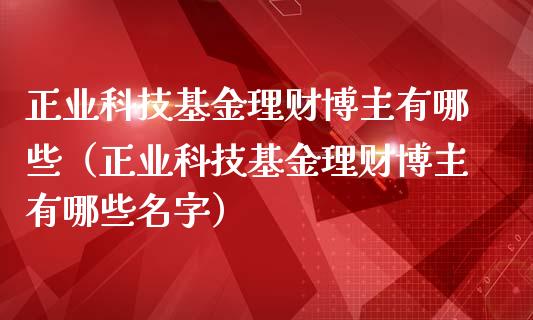 正业科技基金理财博主有哪些（正业科技基金理财博主有哪些名字）_https://www.qdlswl.com_基金_第1张