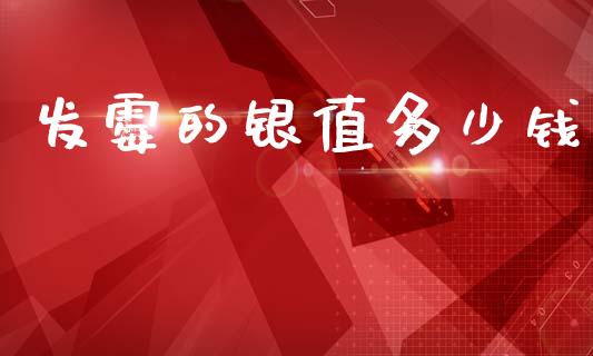 发霉的银值多少钱_https://www.qdlswl.com_内盘_第1张