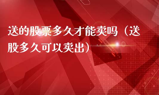 送的股票多久才能卖吗（送股多久可以卖出）_https://www.qdlswl.com_外盘_第1张