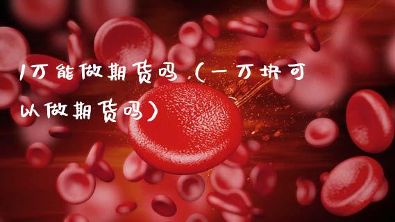 1万能做期货吗（一万块可以做期货吗）_https://www.qdlswl.com_直播_第1张