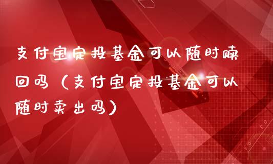 支付宝定投基金可以随时赎回吗（支付宝定投基金可以随时卖出吗）_https://www.qdlswl.com_理财_第1张