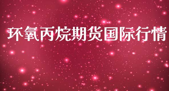 环氧丙烷期货国际行情_https://www.qdlswl.com_直播_第1张