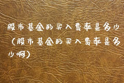 股市基金的买入费率是多少（股市基金的买入费率是多少啊）_https://www.qdlswl.com_基金_第1张
