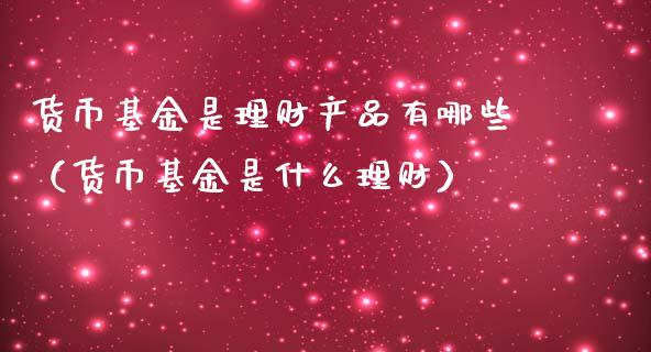 货币基金是理财产品有哪些（货币基金是什么理财）_https://www.qdlswl.com_基金_第1张