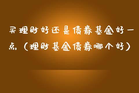 买理财好还是债券基金好一点（理财基金债券哪个好）_https://www.qdlswl.com_理财_第1张