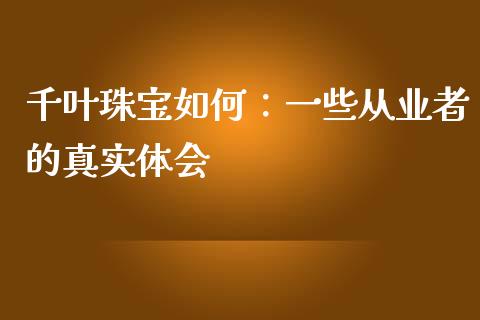 千叶珠宝如何：一些从业者的真实体会_https://www.qdlswl.com_基金_第1张