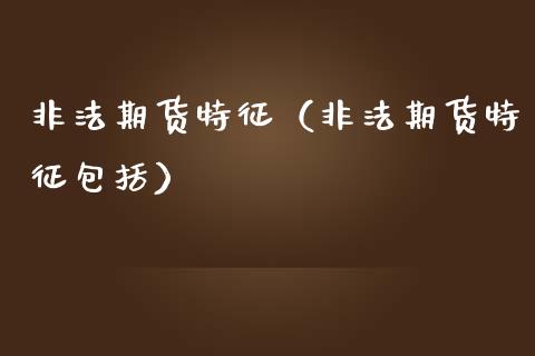 非法期货特征（非法期货特征包括）_https://www.qdlswl.com_股指_第1张