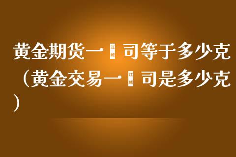 黄金期货一盎司等于多少克（黄金交易一盎司是多少克）_https://www.qdlswl.com_期货_第1张