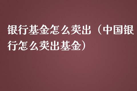 银行基金怎么卖出（中国银行怎么卖出基金）_https://www.qdlswl.com_基金_第1张