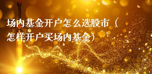 场内基金开户怎么选股市（怎样开户买场内基金）_https://www.qdlswl.com_理财_第1张