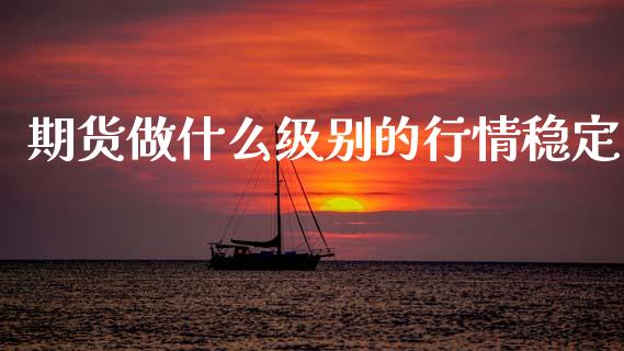期货做什么级别的行情稳定_https://www.qdlswl.com_直播_第1张