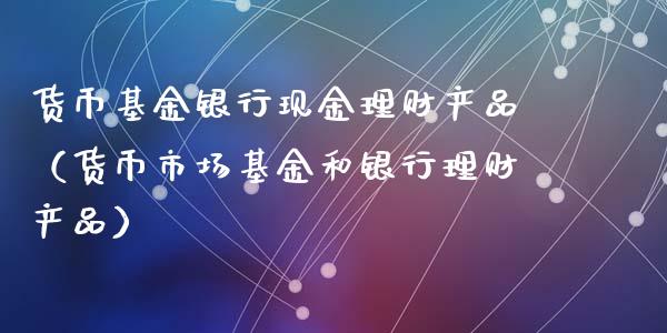货币基金银行现金理财产品（货币市场基金和银行理财产品）_https://www.qdlswl.com_理财_第1张