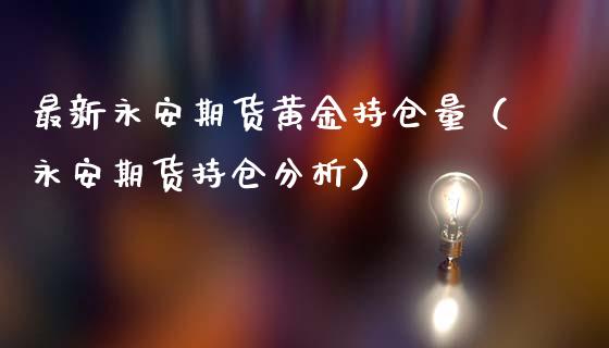 最新永安期货黄金持仓量（永安期货持仓分析）_https://www.qdlswl.com_股指_第1张
