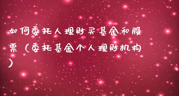 如何委托人理财买基金和股票（委托基金个人理财机构）_https://www.qdlswl.com_基金_第1张