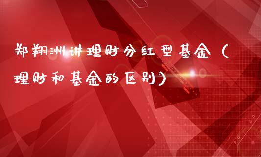 郑翔洲讲理财分红型基金（理财和基金的区别）_https://www.qdlswl.com_理财_第1张