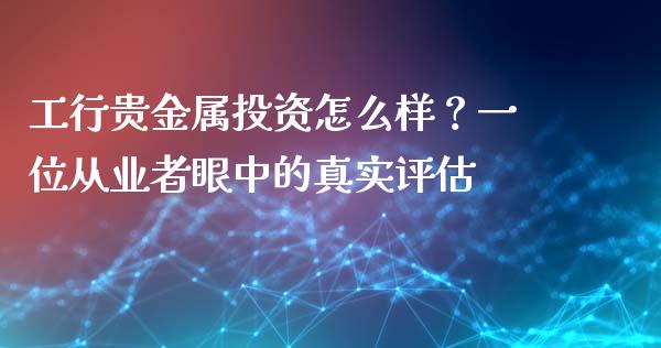 工行贵金属投资怎么样？一位从业者眼中的真实评估_https://www.qdlswl.com_内盘_第1张
