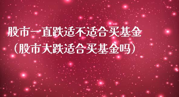 股市一直跌适不适合买基金（股市大跌适合买基金吗）_https://www.qdlswl.com_基金_第1张