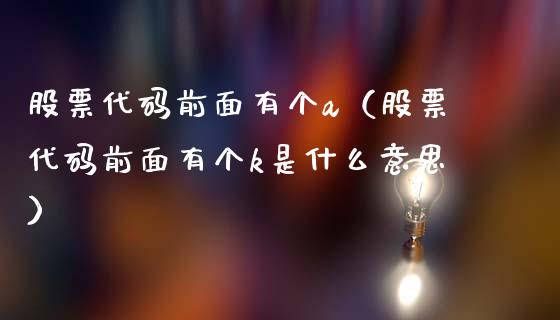 股票代码前面有个a（股票代码前面有个k是什么意思）_https://www.qdlswl.com_内盘_第1张