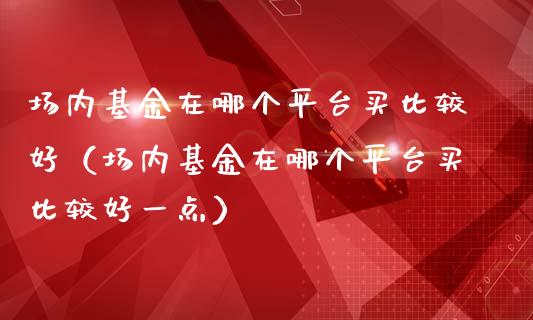 场内基金在哪个平台买比较好（场内基金在哪个平台买比较好一点）_https://www.qdlswl.com_理财_第1张