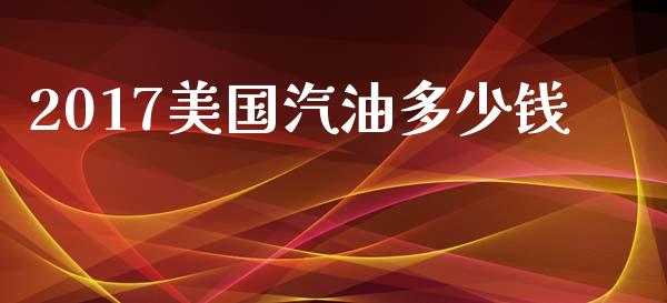 2017美国汽油多少钱_https://www.qdlswl.com_股指_第1张
