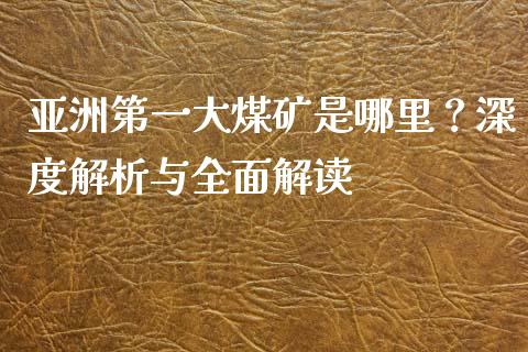 亚洲第一大煤矿是哪里？深度解析与全面解读_https://www.qdlswl.com_外盘_第1张